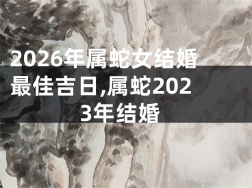 2026年属蛇女结婚最佳吉日,属蛇2023年结婚