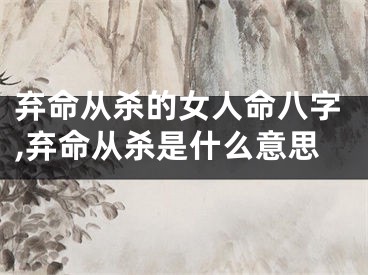 弃命从杀的女人命八字,弃命从杀是什么意思