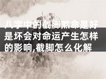 八字中的截脚煞命是好是坏会对命运产生怎样的影响,截脚怎么化解