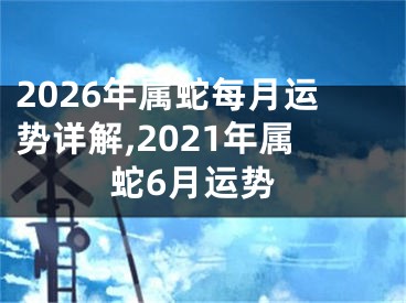 2026年属蛇每月运势详解,2021年属蛇6月运势