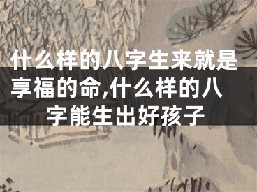 什么样的八字生来就是享福的命,什么样的八字能生出好孩子