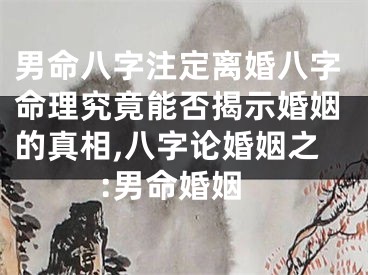 男命八字注定离婚八字命理究竟能否揭示婚姻的真相,八字论婚姻之:男命婚姻