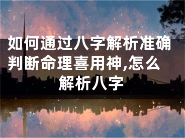 如何通过八字解析准确判断命理喜用神,怎么解析八字