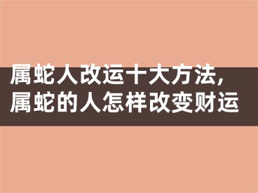 属蛇人改运十大方法,属蛇的人怎样改变财运