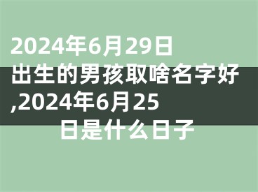 2024年6月29日出生的男孩取啥名字好,2024年6月25日是什么日子