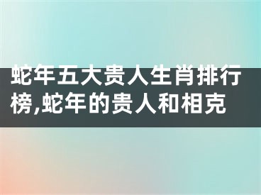 蛇年五大贵人生肖排行榜,蛇年的贵人和相克