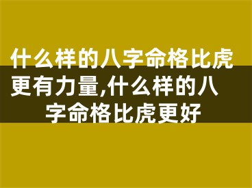 什么样的八字命格比虎更有力量,什么样的八字命格比虎更好
