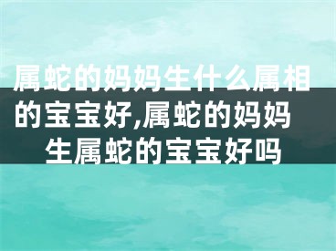 属蛇的妈妈生什么属相的宝宝好,属蛇的妈妈生属蛇的宝宝好吗