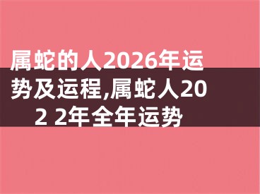 属蛇的人2026年运势及运程,属蛇人202 2年全年运势