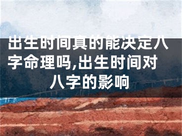 出生时间真的能决定八字命理吗,出生时间对八字的影响