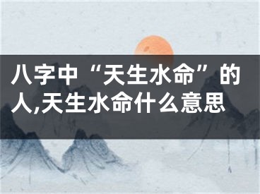 八字中“天生水命”的人,天生水命什么意思
