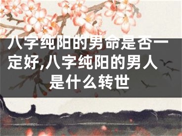 八字纯阳的男命是否一定好,八字纯阳的男人是什么转世