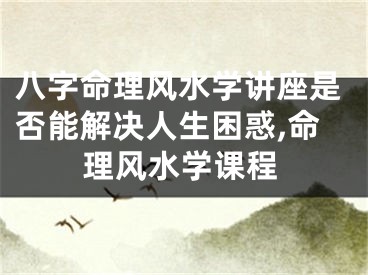 八字命理风水学讲座是否能解决人生困惑,命理风水学课程