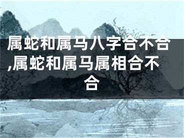 属蛇和属马八字合不合,属蛇和属马属相合不合
