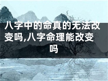八字中的命真的无法改变吗,八字命理能改变吗