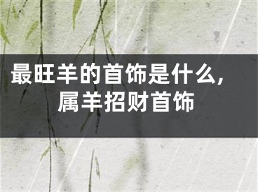 最旺羊的首饰是什么,属羊招财首饰