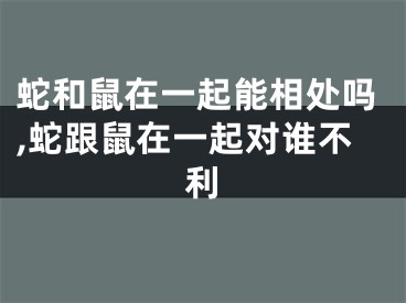 蛇和鼠在一起能相处吗,蛇跟鼠在一起对谁不利