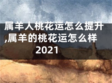 属羊人桃花运怎么提升,属羊的桃花运怎么样2021