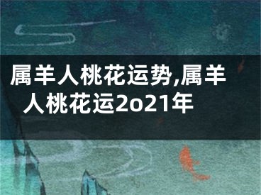 属羊人桃花运势,属羊人桃花运2o21年