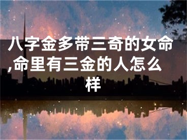 八字金多带三奇的女命,命里有三金的人怎么样