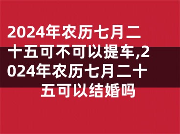 2024年农历七月二十五可不可以提车,2024年农历七月二十五可以结婚吗