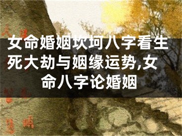 女命婚姻坎坷八字看生死大劫与姻缘运势,女命八字论婚姻