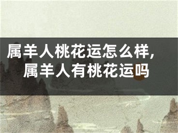 属羊人桃花运怎么样,属羊人有桃花运吗