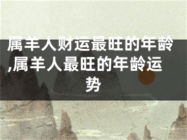 属羊人财运最旺的年龄,属羊人最旺的年龄运势