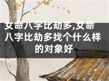 女命八字比劫多,女命八字比劫多找个什么样的对象好