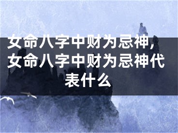 女命八字中财为忌神,女命八字中财为忌神代表什么