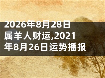 2026年8月28日属羊人财运,2021年8月26日运势播报