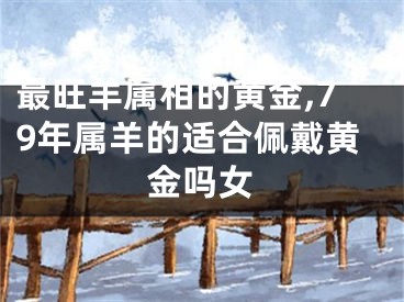 最旺羊属相的黄金,79年属羊的适合佩戴黄金吗女
