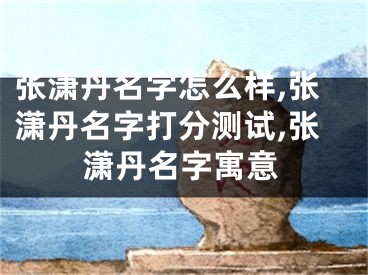 张潇丹名字怎么样,张潇丹名字打分测试,张潇丹名字寓意
