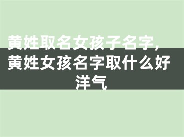 黄姓取名女孩子名字,黄姓女孩名字取什么好洋气