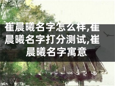 崔晨曦名字怎么样,崔晨曦名字打分测试,崔晨曦名字寓意