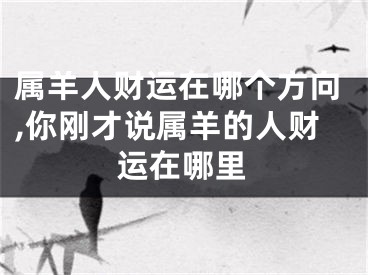 属羊人财运在哪个方向,你刚才说属羊的人财运在哪里