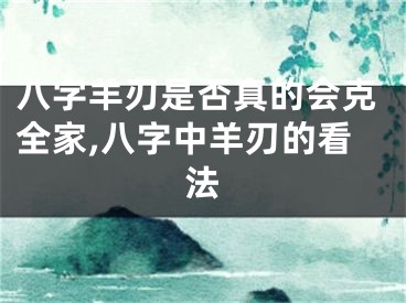 八字羊刃是否真的会克全家,八字中羊刃的看法