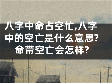 八字中命占空忙,八字中的空亡是什么意思?命带空亡会怎样?
