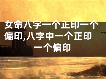 女命八字一个正印一个偏印,八字中一个正印一个偏印
