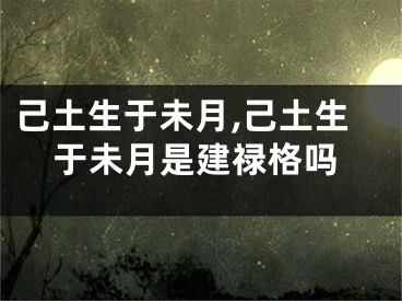 己土生于未月,己土生于未月是建禄格吗