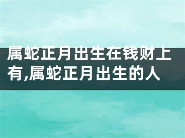 属蛇正月出生在钱财上有,属蛇正月出生的人