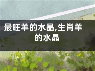 最旺羊的水晶,生肖羊的水晶