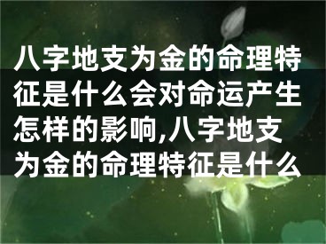 八字地支为金的命理特征是什么会对命运产生怎样的影响,八字地支为金的命理特征是什么