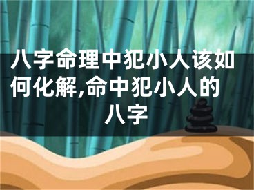 八字命理中犯小人该如何化解,命中犯小人的八字