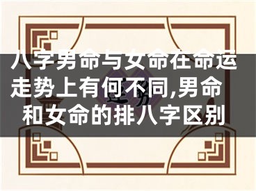 八字男命与女命在命运走势上有何不同,男命和女命的排八字区别