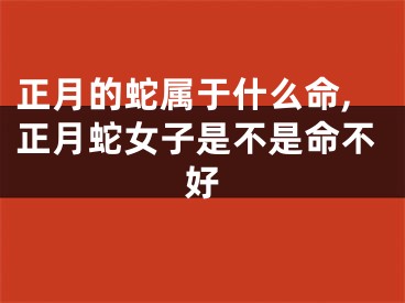 正月的蛇属于什么命,正月蛇女子是不是命不好