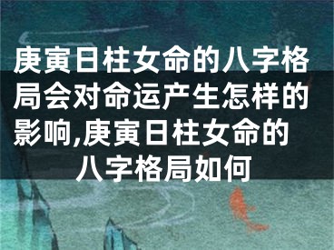 庚寅日柱女命的八字格局会对命运产生怎样的影响,庚寅日柱女命的八字格局如何