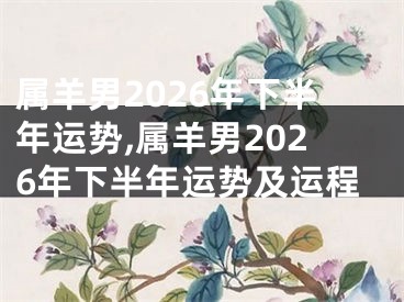 属羊男2026年下半年运势,属羊男2026年下半年运势及运程