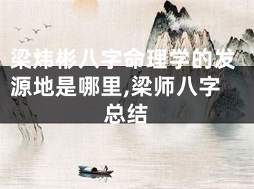 梁炜彬八字命理学的发源地是哪里,梁师八字总结