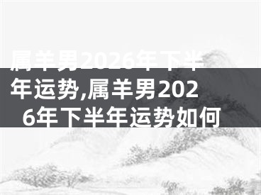 属羊男2026年下半年运势,属羊男2026年下半年运势如何